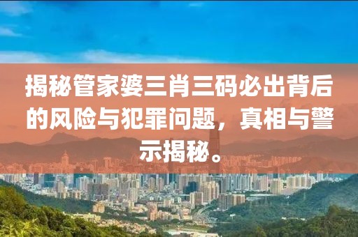 揭秘管家婆三肖三碼必出背后的風(fēng)險與犯罪問題，真相與警示揭秘。