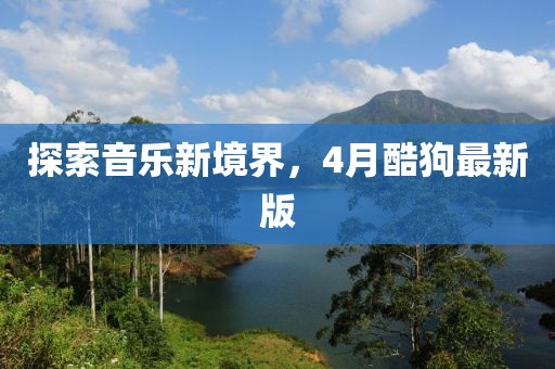 探索音樂新境界，4月酷狗最新版