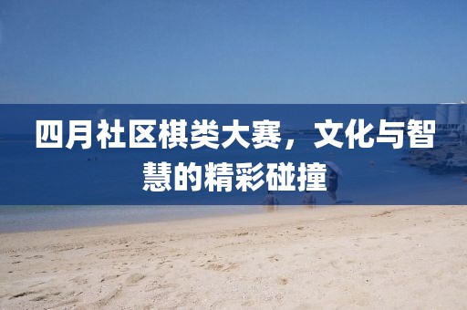 四月社區(qū)棋類大賽，文化與智慧的精彩碰撞