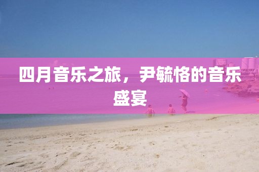 四月音樂(lè)之旅，尹毓恪的音樂(lè)盛宴