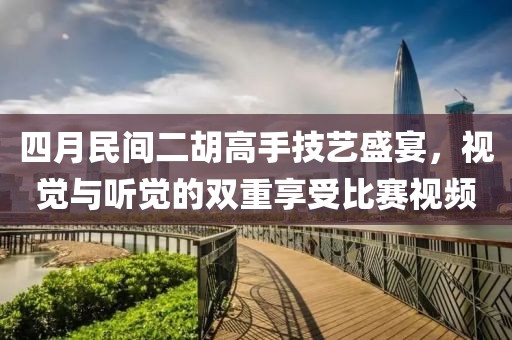四月民間二胡高手技藝盛宴，視覺與聽覺的雙重享受比賽視頻
