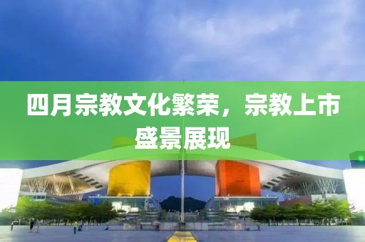 四月宗教文化繁榮，宗教上市盛景展現(xiàn)