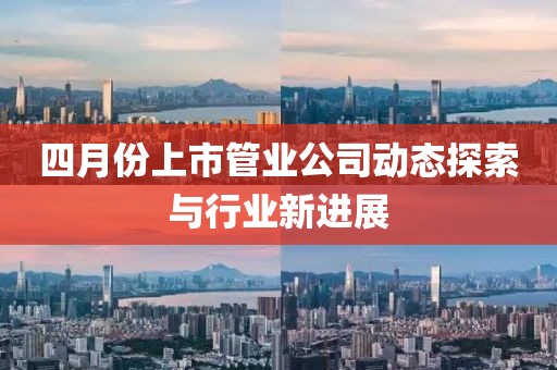 四月份上市管業(yè)公司動態(tài)探索與行業(yè)新進展