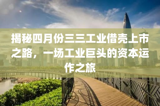 揭秘四月份三三工業(yè)借殼上市之路，一場(chǎng)工業(yè)巨頭的資本運(yùn)作之旅