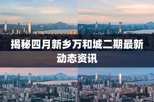 揭秘四月新鄉(xiāng)萬和城二期最新動態(tài)資訊