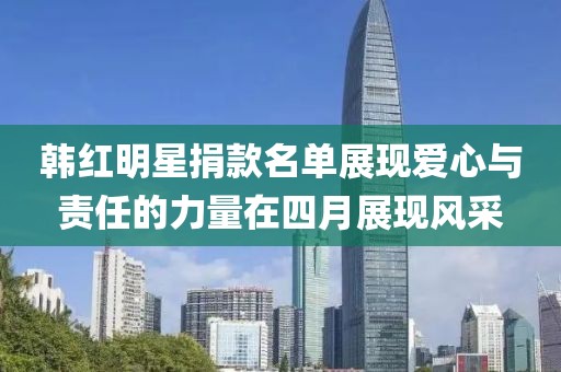 韓紅明星捐款名單展現(xiàn)愛心與責任的力量在四月展現(xiàn)風采