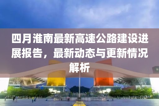 四月淮南最新高速公路建設(shè)進(jìn)展報(bào)告，最新動(dòng)態(tài)與更新情況解析