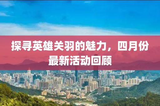 探尋英雄關(guān)羽的魅力，四月份最新活動(dòng)回顧