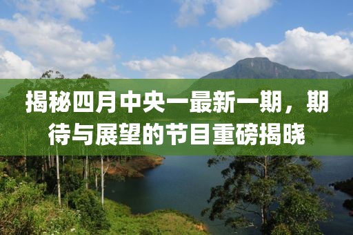 揭秘四月中央一最新一期，期待與展望的節(jié)目重磅揭曉