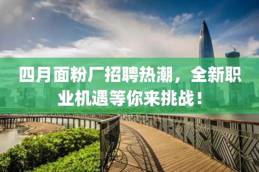 四月面粉廠招聘熱潮，全新職業(yè)機遇等你來挑戰(zhàn)！