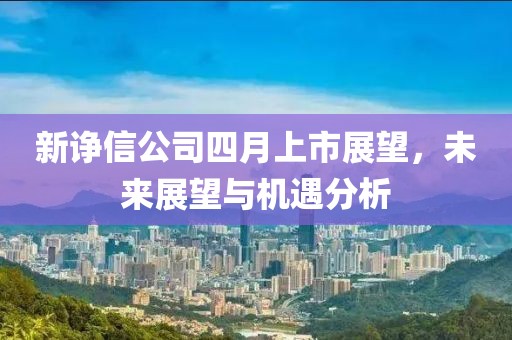 新諍信公司四月上市展望，未來展望與機遇分析