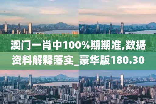 澳門一肖中100%期期準(zhǔn),數(shù)據(jù)資料解釋落實(shí)_豪華版180.300