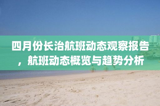 四月份長治航班動態(tài)觀察報告，航班動態(tài)概覽與趨勢分析