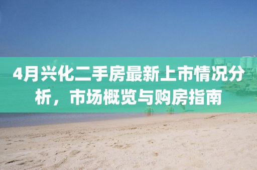 4月興化二手房最新上市情況分析，市場概覽與購房指南