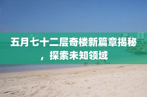 五月七十二層奇樓新篇章揭秘，探索未知領(lǐng)域