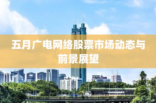 五月廣電網(wǎng)絡(luò)股票市場動態(tài)與前景展望