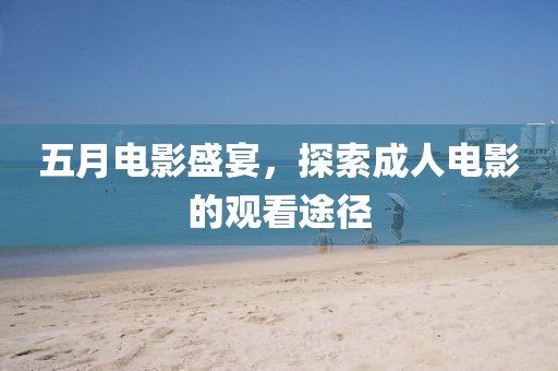 五月電影盛宴，探索成人電影的觀看途徑