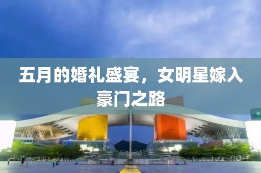 五月的婚禮盛宴，女明星嫁入豪門之路