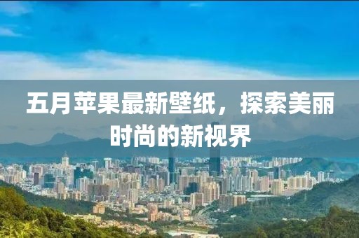 五月蘋果最新壁紙，探索美麗時(shí)尚的新視界