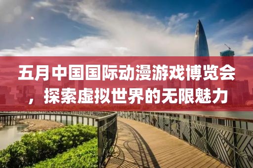 五月中國國際動漫游戲博覽會，探索虛擬世界的無限魅力