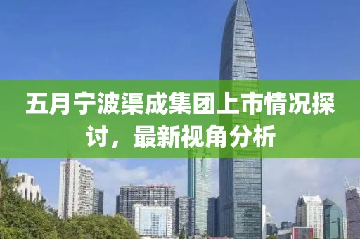 五月寧波渠成集團上市情況探討，最新視角分析