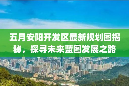 五月安陽開發(fā)區(qū)最新規(guī)劃圖揭秘，探尋未來藍圖發(fā)展之路