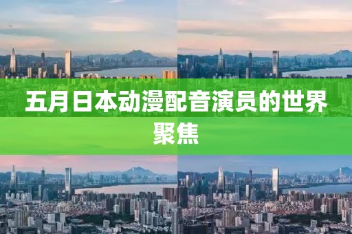 五月日本動(dòng)漫配音演員的世界聚焦
