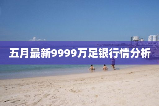 五月最新9999萬足銀行情分析