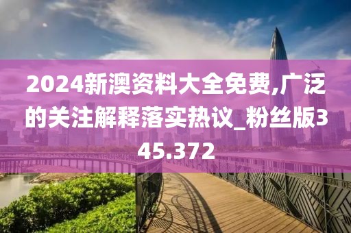 2024新澳資料大全免費,廣泛的關注解釋落實熱議_粉絲版345.372