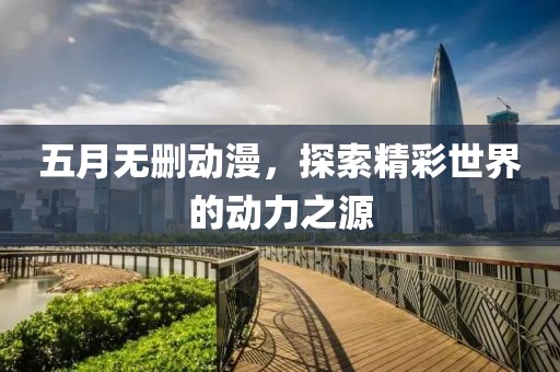 五月無刪動漫，探索精彩世界的動力之源
