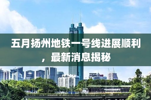 五月?lián)P州地鐵一號線進展順利，最新消息揭秘