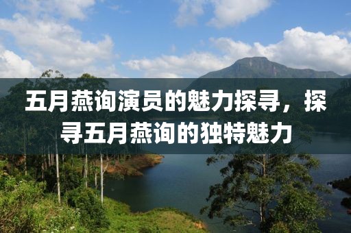 五月燕詢演員的魅力探尋，探尋五月燕詢的獨特魅力