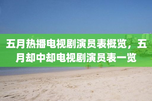 五月熱播電視劇演員表概覽，五月卻中卻電視劇演員表一覽