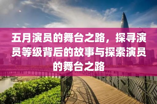 五月演員的舞臺(tái)之路，探尋演員等級(jí)背后的故事與探索演員的舞臺(tái)之路