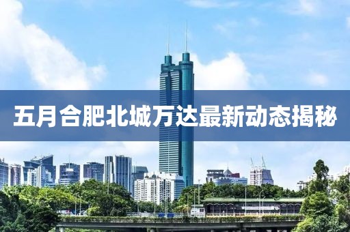 五月合肥北城萬達最新動態(tài)揭秘