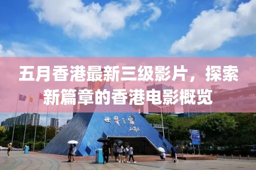 五月香港最新三級影片，探索新篇章的香港電影概覽