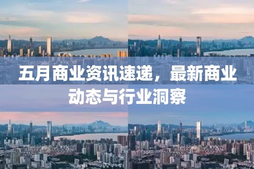 五月商業(yè)資訊速遞，最新商業(yè)動態(tài)與行業(yè)洞察