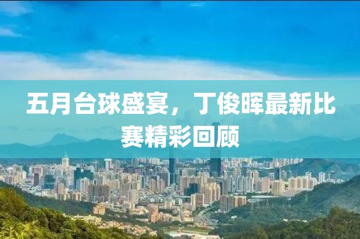 五月臺(tái)球盛宴，丁俊暉最新比賽精彩回顧