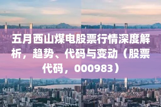 五月西山煤電股票行情深度解析，趨勢、代碼與變動（股票代碼，000983）