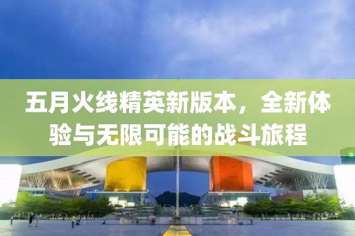 五月火線精英新版本，全新體驗(yàn)與無限可能的戰(zhàn)斗旅程
