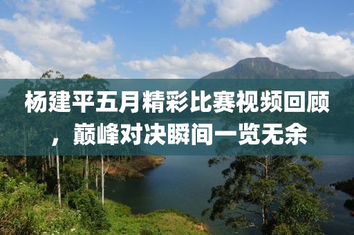 楊建平五月精彩比賽視頻回顧，巔峰對(duì)決瞬間一覽無(wú)余