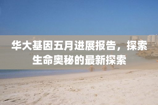 華大基因五月進展報告，探索生命奧秘的最新探索
