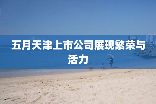 五月天津上市公司展現(xiàn)繁榮與活力