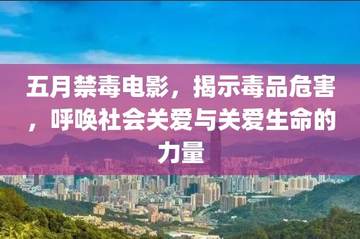 五月禁毒電影，揭示毒品危害，呼喚社會(huì)關(guān)愛(ài)與關(guān)愛(ài)生命的力量