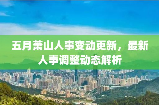 五月蕭山人事變動(dòng)更新，最新人事調(diào)整動(dòng)態(tài)解析