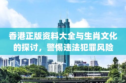 香港正版資料大全與生肖文化的探討，警惕違法犯罪風險