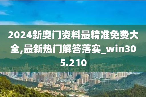 2024新奧門資料最精準(zhǔn)免費(fèi)大全,最新熱門解答落實(shí)_win305.210