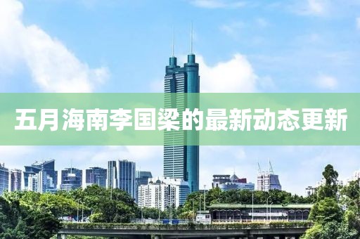 五月海南李國(guó)梁的最新動(dòng)態(tài)更新