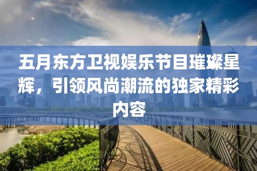 五月東方衛(wèi)視娛樂節(jié)目璀璨星輝，引領(lǐng)風(fēng)尚潮流的獨(dú)家精彩內(nèi)容