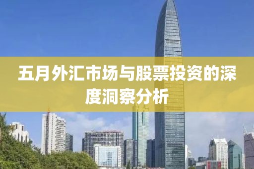 五月外匯市場(chǎng)與股票投資的深度洞察分析